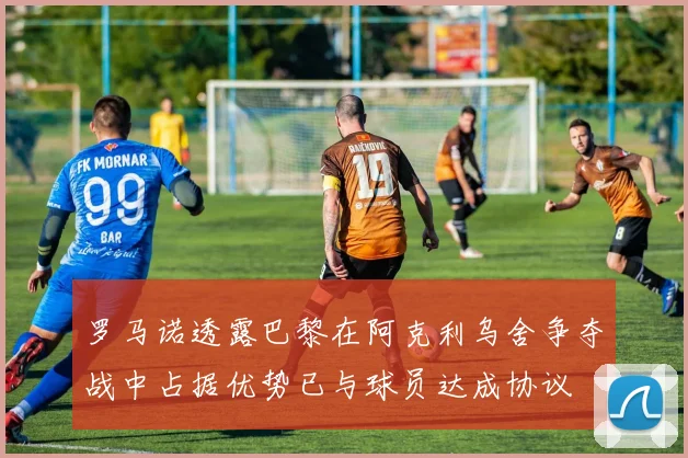 罗马诺透露巴黎在阿克利乌舍争夺战中占据优势已与球员达成协议