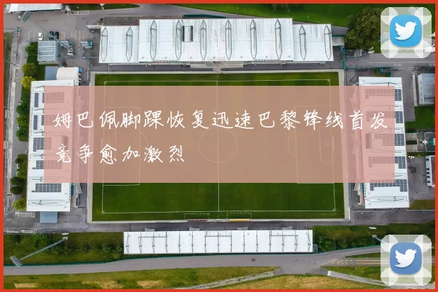 姆巴佩脚踝恢复迅速巴黎锋线首发竞争愈加激烈