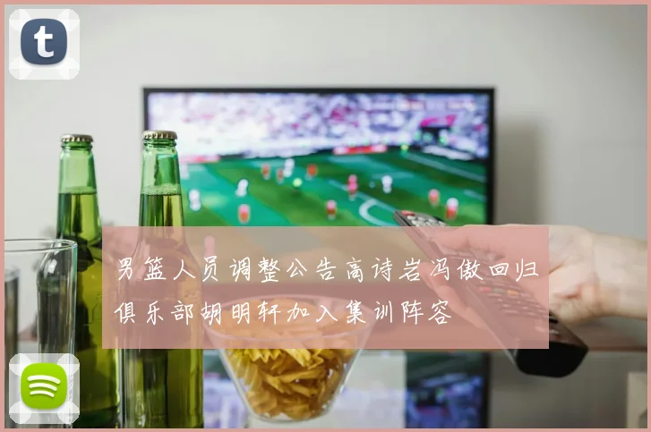 男篮人员调整公告高诗岩冯傲回归俱乐部胡明轩加入集训阵容