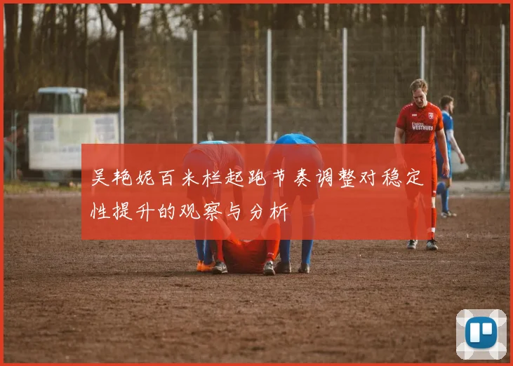 吴艳妮百米栏起跑节奏调整对稳定性提升的观察与分析