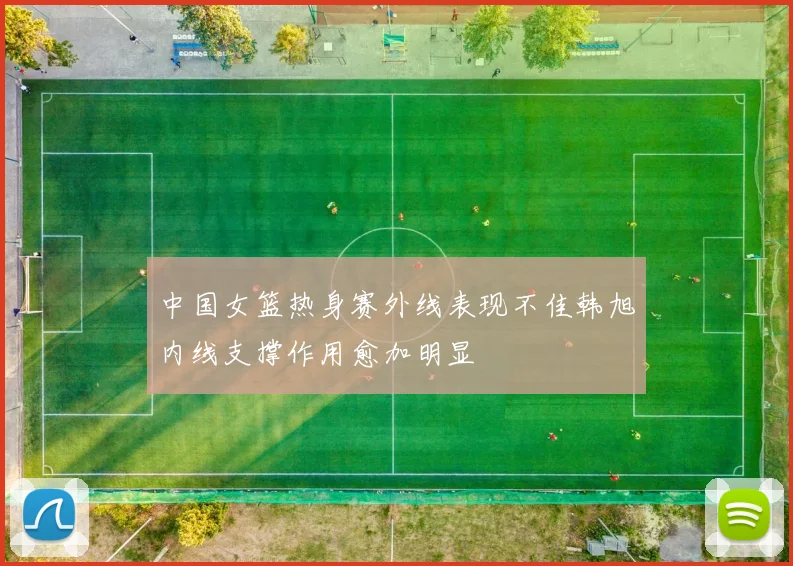 中国女篮热身赛外线表现不佳韩旭内线支撑作用愈加明显