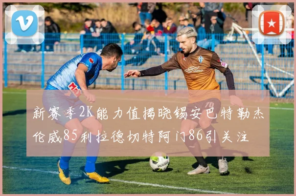 新赛季2K能力值揭晓锡安巴特勒杰伦威85利拉德切特阿门86引关注