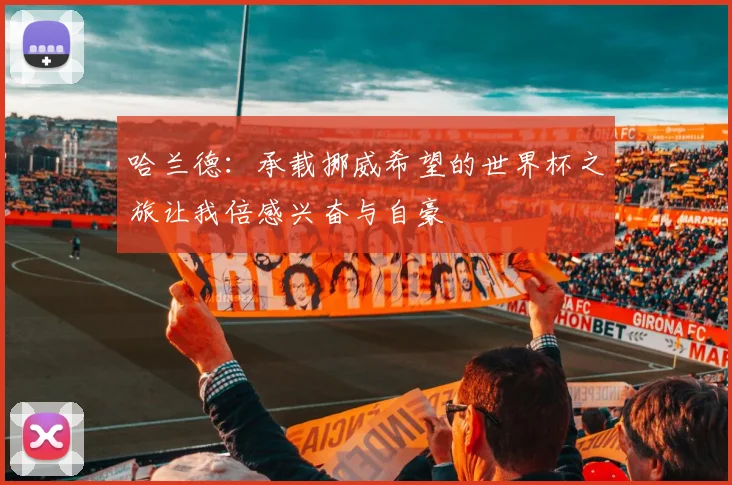 哈兰德：承载挪威希望的世界杯之旅让我倍感兴奋与自豪